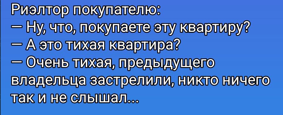 Риэлтор покупателю: — Ну, что, покупаете эту квартиру? — А это тихая квартира? — Очень тихая, предыдущего владельца застрелили, никто ничего так и не слышал...