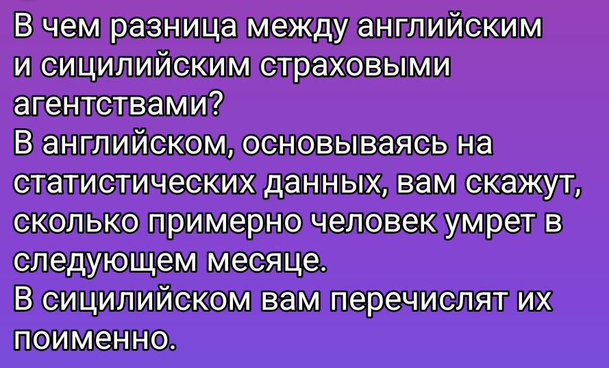 В чем разница между английским и сицилийским страховыми агентствами? В английском, основываясь на статистических данных, вам скажут, сколько примерно человек умрет в следующем месяце. В сицилийском вам перечислят их поименно.