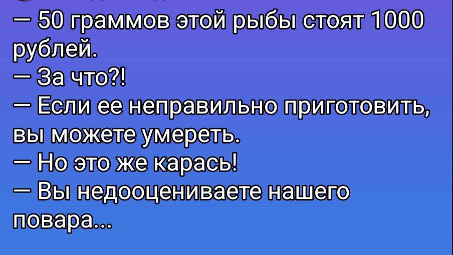 – 50 граммов этой рыбы стоят 1000 рублей.
– За что?!
– Если ее неправильно приготовить, вы можете умереть.
– Но это же карась!
– Вы недооцениваете нашего повара...