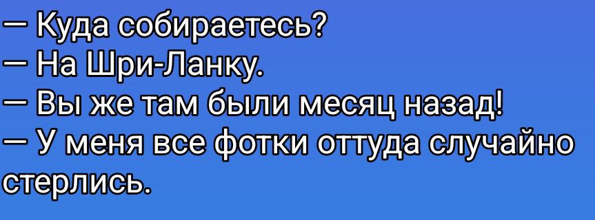 — Куда собираетесь? — На Шри-Ланку. — Вы же там были месяц назад! — У меня все фотки оттуда случайно стерлись.