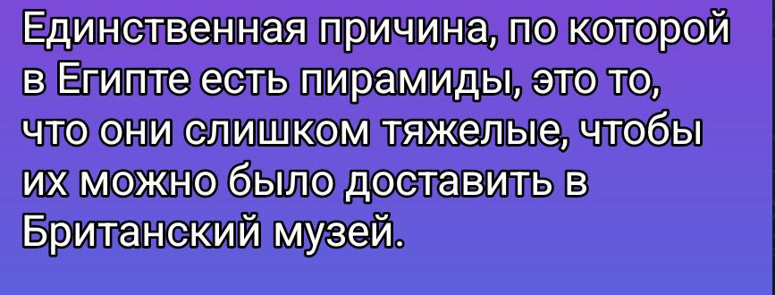 Единственная причина, по которой в Египте есть пирамиды, это то, что они слишком тяжелые, чтобы их можно было доставить в Британский музей.