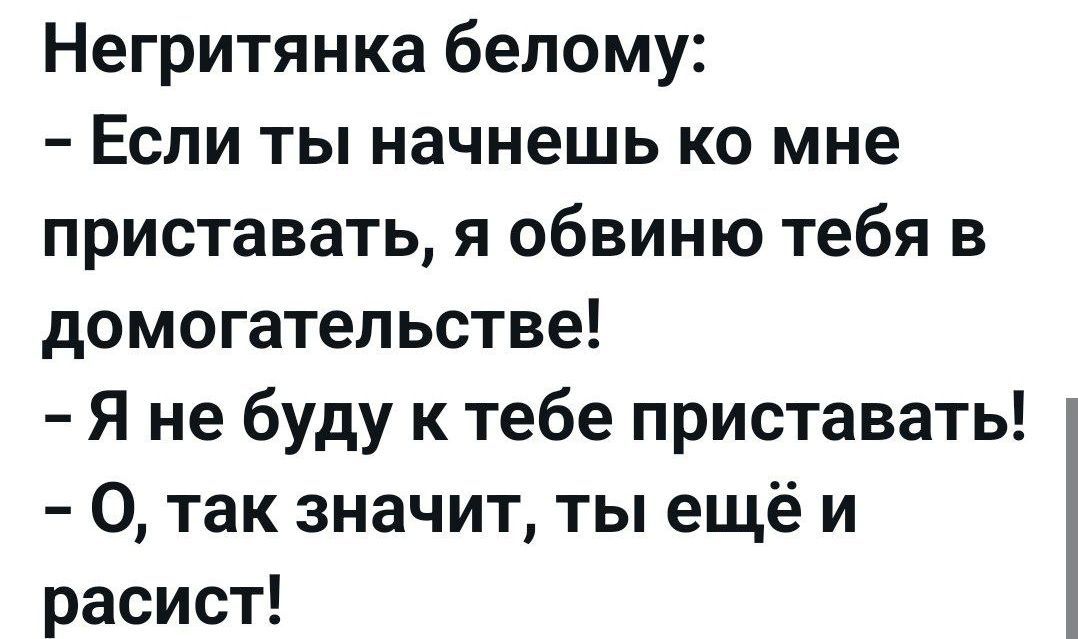 Негритянка белому:
– Если ты начнешь ко мне приставать, я обвиню тебя в домогательстве!
– Я не буду к тебе приставать!
– О, так значит, ты еще и расист!