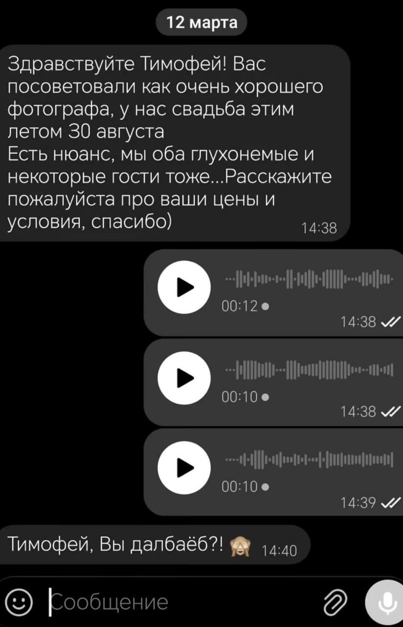 12 марта. Здравствуйте Тимофей! Вас посоветовали как очень хорошего фотографа, у нас свадьба этим летом 30 августа. Есть нюанс, мы оба глухонемые и некоторые гости тоже...Расскажите пожалуйста про ваши цены и условия, спасибо). Тимофей, Вы далбаёб?!