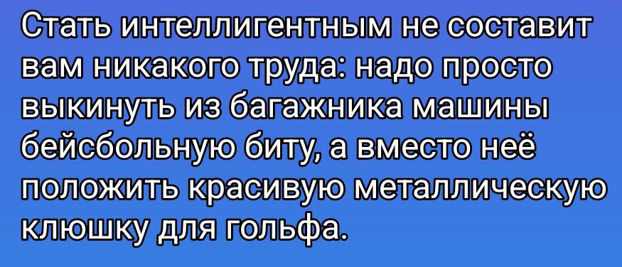 Стать интеллигентным не составит вам никакого труда: надо просто выкинуть из багажника машины бейсбольную биту, а вместо неё положить красивую металлическую клюшку для гольфа.