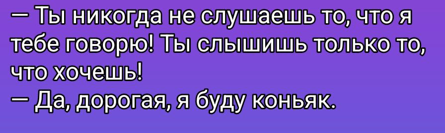 – Ты никогда не слушаешь то, что я тебе говорю! Ты слышишь только то, что хочешь!
– Да, дорогая, я буду коньяк.