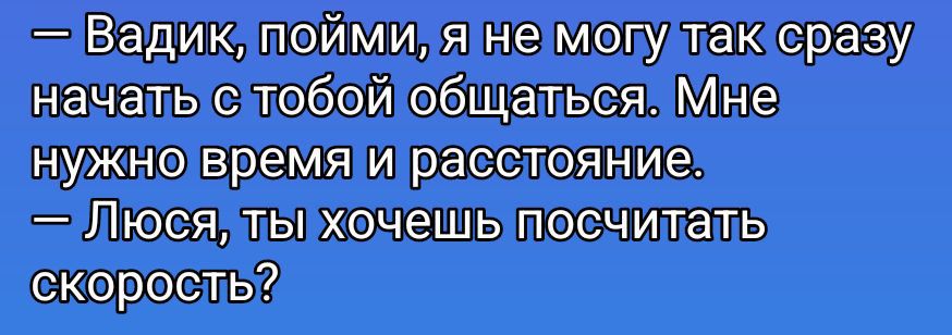 Вадик, пойми, я не могу так сразу начать с тобой общаться. Мне нужно время и расстояние. Люся, ты хочешь посчитать скорость?