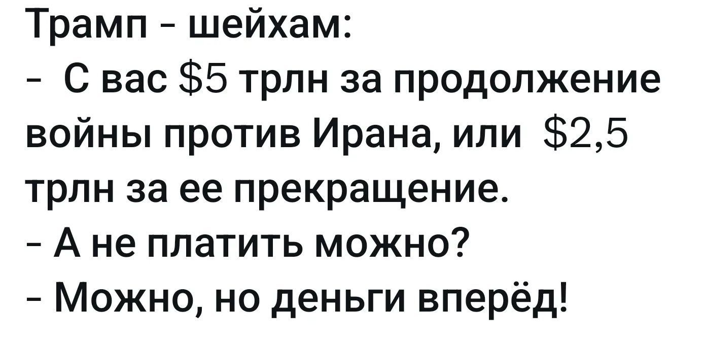Трамп - шейхам:
- С вас $5 трлн за продолжение войны против Ирана, или $2,5 трлн за ее прекращение.
- А не платить можно?
- Можно, но деньги вперёд!