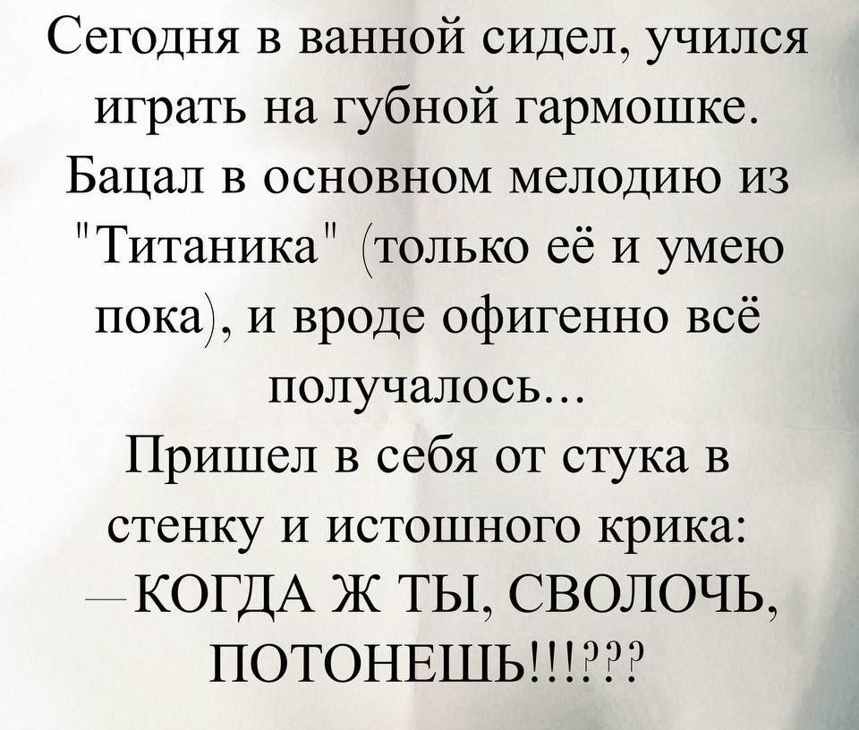 Сегодня в ванной сидел, учился играть на губной гармошке. Бацал в основном мелодию из 