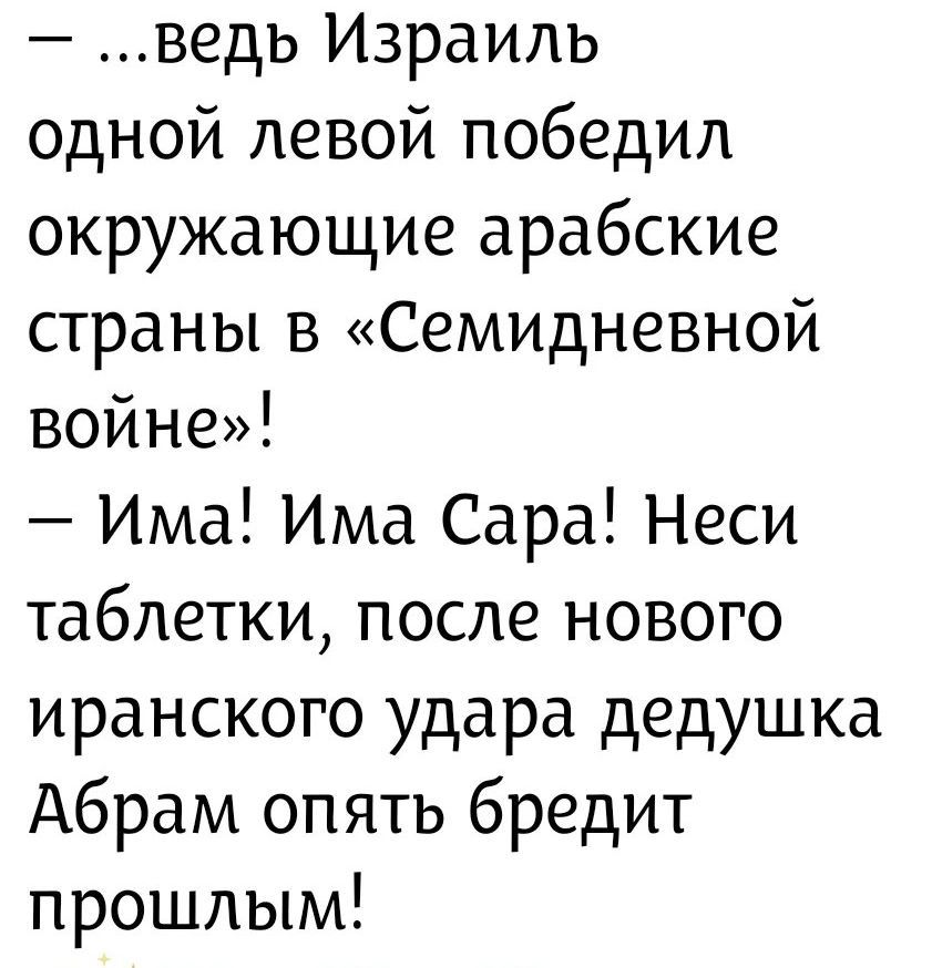 ...ведь Израиль одной левой победил окружающие арабские страны в «Семидневной войне»! — Има! Има Сара! Неси таблетки, после нового иранского удара дедушка Абрам опять бредит прошлым!
