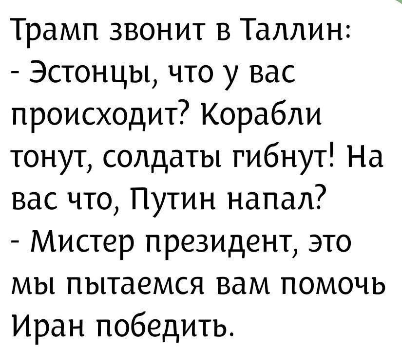 Трамп звонит в Таллин: - Эстонцы, что у вас происходит? Корабли тонут, солдаты гибнут! На вас что, Путин напал? - Мистер президент, это мы пытаемся вам помочь Иран победить.
