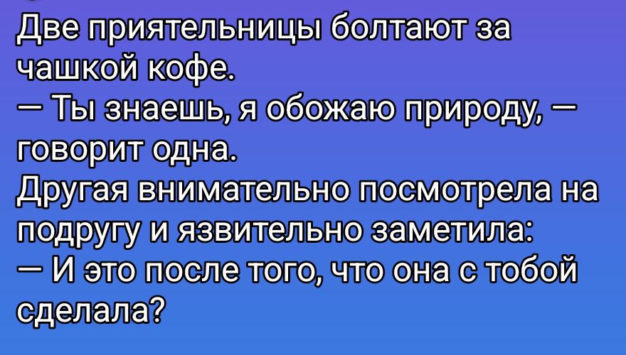 Две приятельницы болтают за чашкой кофе. — Ты знаешь, я обожаю природу, — говорит одна. Другая внимательно посмотрела на подругу и язвительно заметила: — И это после того, что она с тобой сделала?
