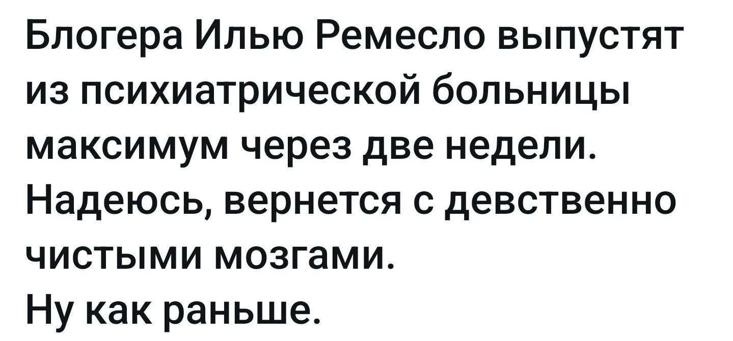 Блогера Илью Ремесло выпустят из психиатрической больницы максимум через две недели. Надеюсь, вернется с девственно чистыми мозгами. Ну как раньше.
