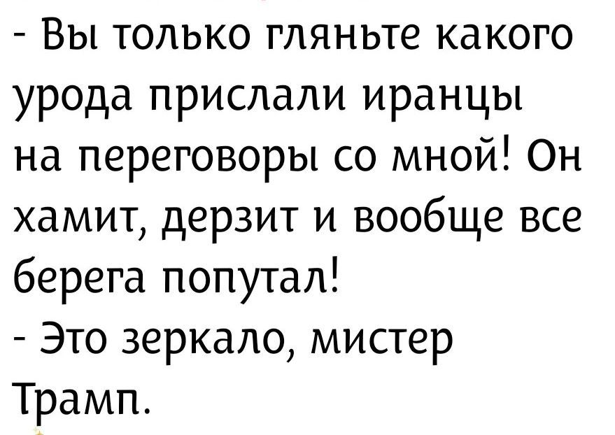 Вы только гляньте какого урода прислали иранцы на переговоры со мной! Он хамит, дерзит и вообще все берега попутал! - Это зеркало, мистер Трамп.
