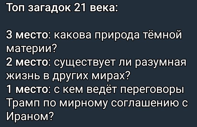Топ загадок 21 века: 3 место: какова природа тёмной материи? 2 место: существует ли разумная жизнь в других мирах? 1 место: с кем ведёт переговоры Трамп по мирному соглашению с Ираном?