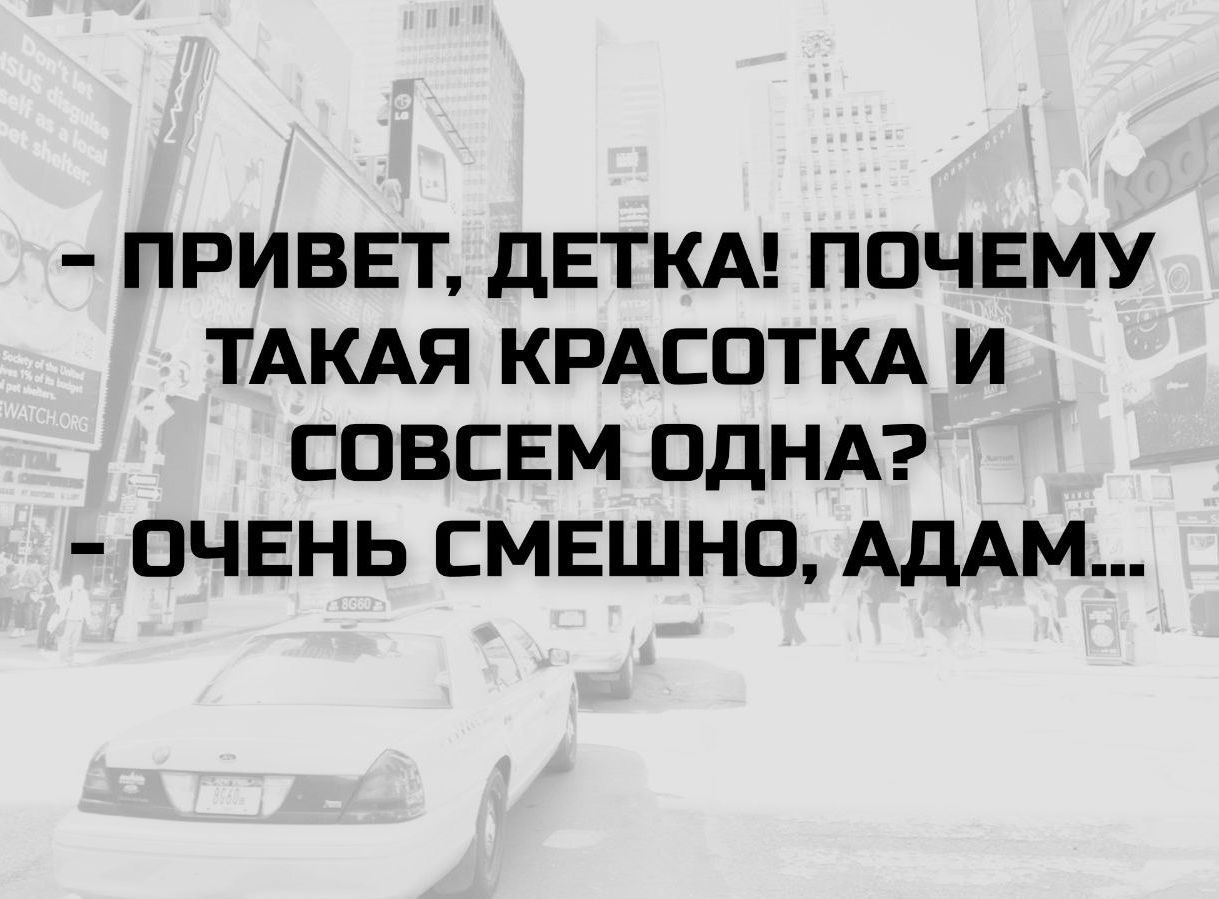 ПРИВЕТ, ДЕТКА! ПОЧЕМУ ТАКАЯ КРАСОТКА И СОВСЕМ ОДНА? ОЧЕНЬ СМЕШНО, АДАМ...
