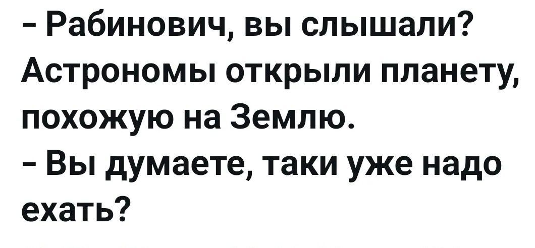 - Рабинович, вы слышали? Астрономы открыли планету, похожую на Землю. - Вы думаете, таки уже надо ехать?