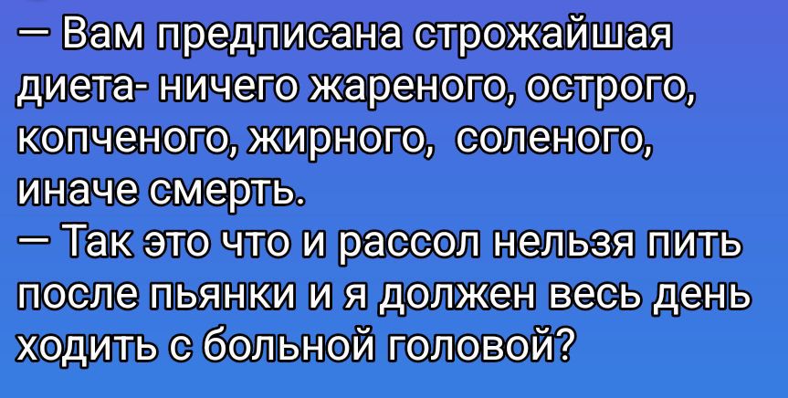 Вам предписана строжайшая диета: ничего жареного, острого, копченого, жирного, соленого, иначе смерть. Так это что, и рассол нельзя пить после пьянки, и я должен весь день ходить с больной головой?