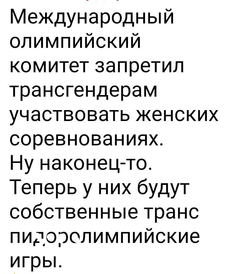 Международный олимпийский комитет запретил трансгендерам участвовать женских соревнованиях. Ну наконец-то. Теперь у них будут собственные транс пидоролимпийские игры.
