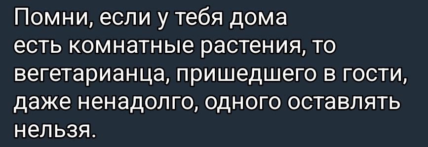 Помни, если у тебя дома есть комнатные растения, то вегетарианца, пришедшего в гости, даже ненадолго, одного оставлять нельзя.