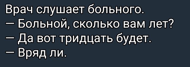 Врач слушает больного.
— Больной, сколько вам лет?
— Да вот тридцать будет.
— Вряд ли.