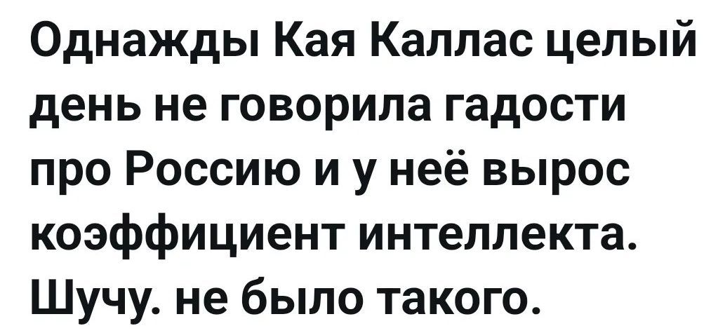Однажды Кая Каллас целый день не говорила гадости про Россию и у неё вырос коэффициент интеллекта. Шучу. не было такого.
