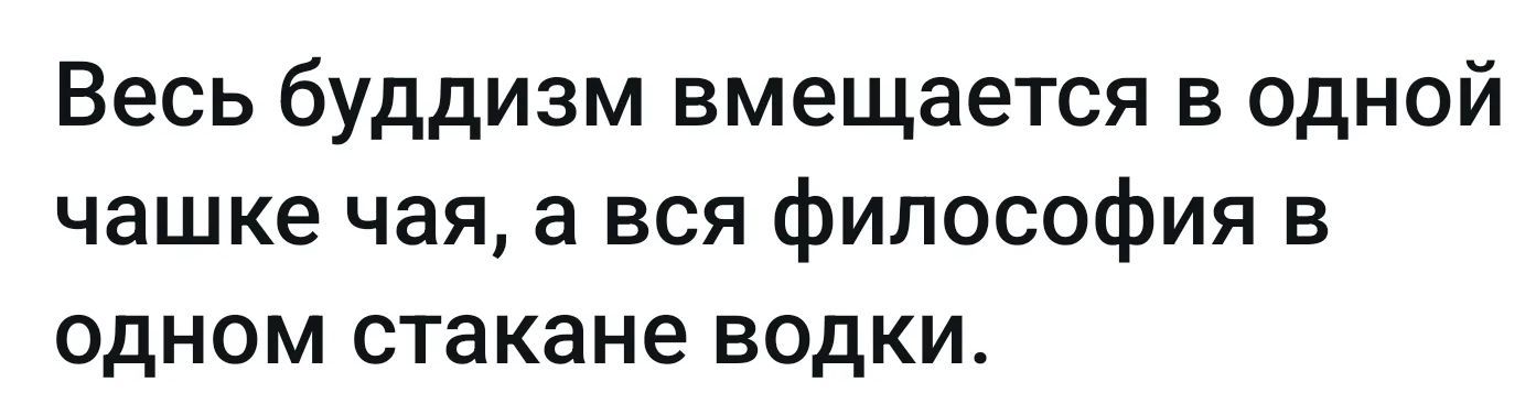 Весь буддизм вмещается в одной чашке чая, а вся философия в одном стакане водки.