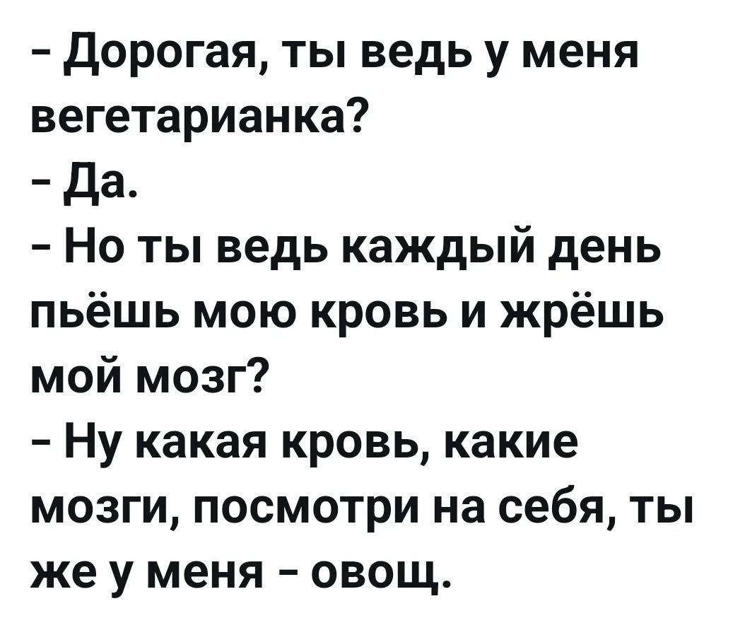Дорогая, ты ведь у меня вегетарианка? Да. Но ты ведь каждый день пьёшь мою кровь и жрёшь мой мозг? Ну какая кровь, какие мозги, посмотри на себя, ты же у меня – овощ.