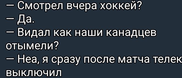 — Смотрел вчера хоккей?
— Да.
— Видал как наши канадцев отымели?
— Неа, я сразу после матча телек выключил