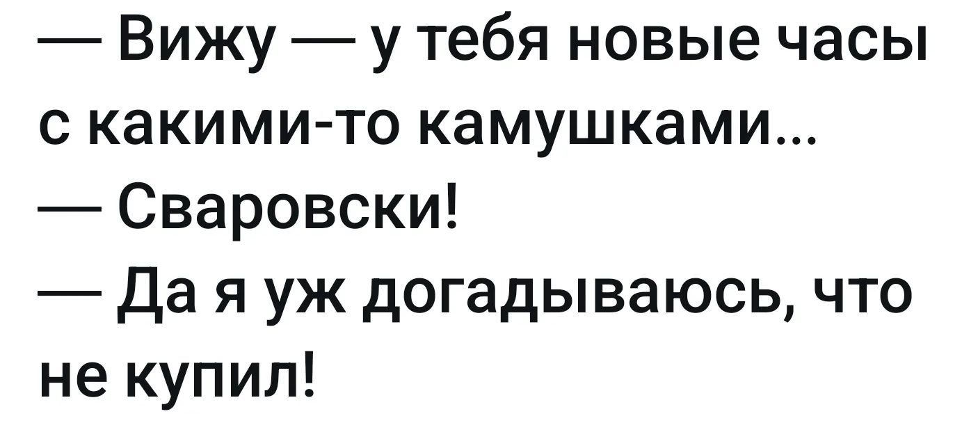 — Вижу — у тебя новые часы с какими-то камушками... — Сваровски! — Да я уж догадываюсь, что не купил!