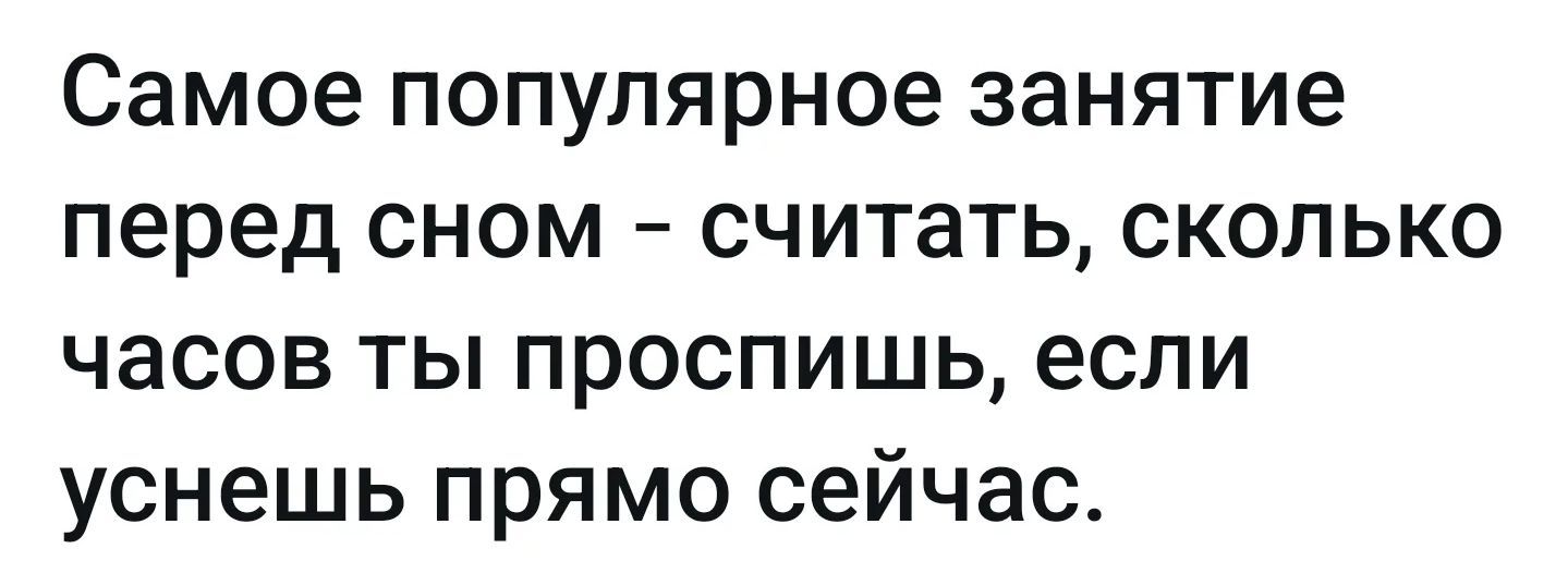 Самое популярное занятие перед сном - считать, сколько часов ты проспишь, если уснешь прямо сейчас.