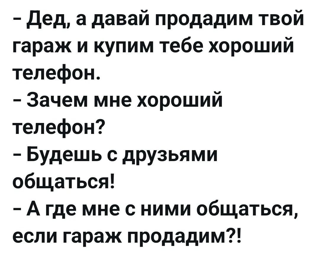 – Дед, а давай продадим твой гараж и купим тебе хороший телефон. – Зачем мне хороший телефон? – Будешь с друзьями общаться! – А где мне с ними общаться, если гараж продадим?!