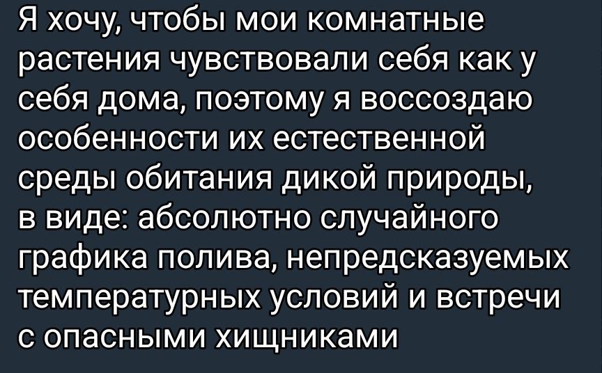 Я хочу, чтобы мои комнатные растения чувствовали себя как у себя дома, поэтому я воссоздаю особенности их естественной среды обитания дикой природы, в виде: абсолютно случайного графика полива, непредсказуемых температурных условий и встречи с опасными хищниками