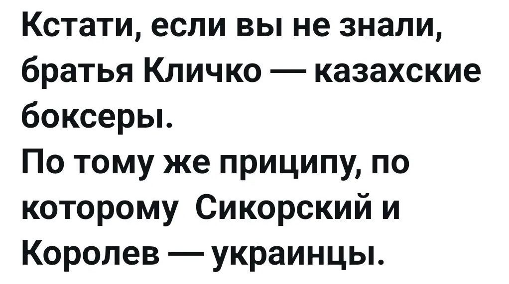 Кстати, если вы не знали, братья Кличко — казахские боксеры. По тому же принципу, по которому Сикорский и Королев — украинцы.