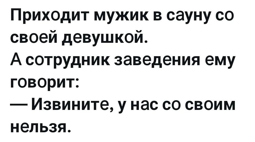 Приходит мужик в сауну со своей девушкой. А сотрудник заведения ему говорит: — Извините, у нас со своим нельзя.