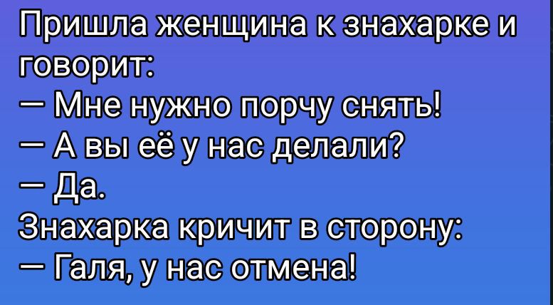 Пришла женщина к знахарке и говорит:
— Мне нужно порчу снять!
— А вы её у нас делали?
— Да.
Знахарка кричит в сторону:
— Галя, у нас отмена!