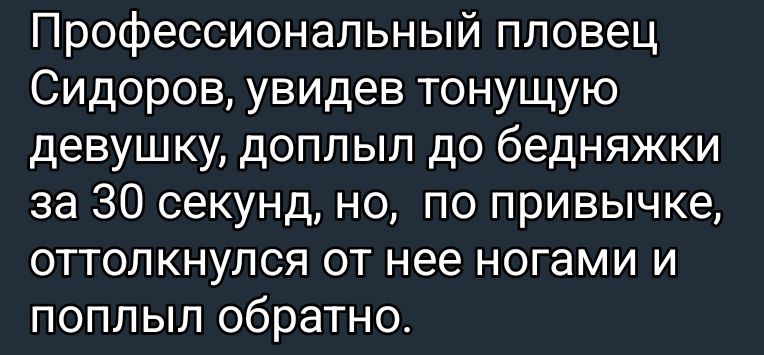 Профессиональный пловец Сидоров, увидев тонущую девушку, доплыл до бедняжки за 30 секунд, но, по привычке, оттолкнулся от нее ногами и поплыл обратно.