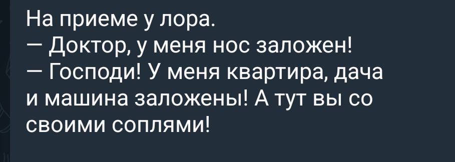 На приеме у лора.
— Доктор, у меня нос заложен!
— Господи! У меня квартира, дача и машина заложены! А тут вы со своими соплями!