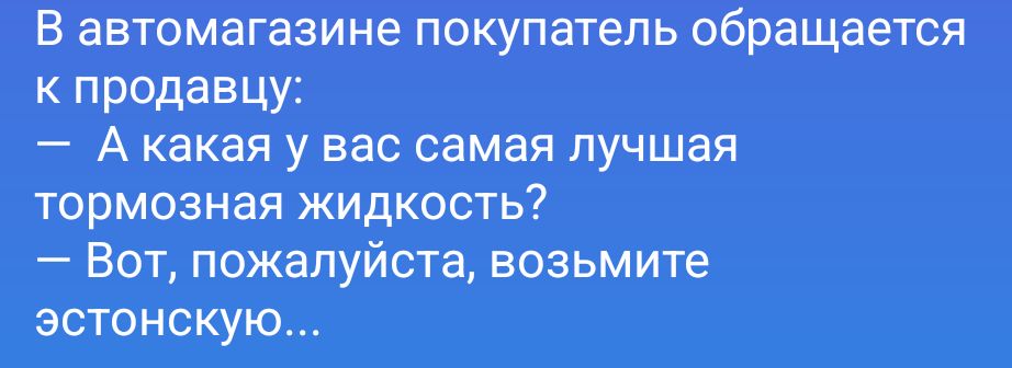 В автомагазине покупатель обращается к продавцу: — А какая у вас самая лучшая тормозная жидкость? — Вот, пожалуйста, возьмите эстонскую...