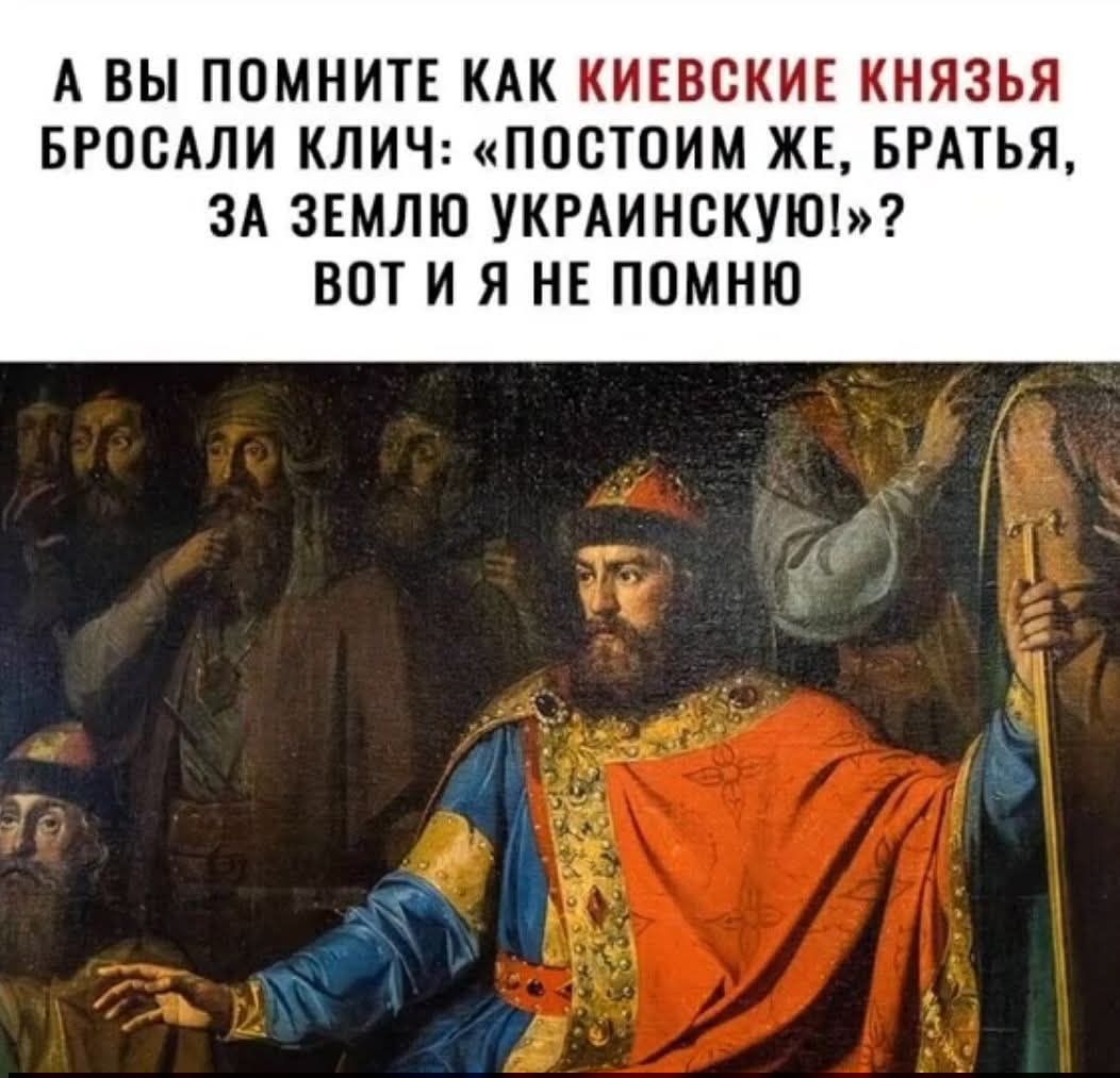 А ВЫ ПОМНИТЕ КАК КИЕВСКИЕ КНЯЗЬЯ БРОСАЛИ КЛИЧ: «ПОСТОИМ ЖЕ, БРАТЬЯ, ЗА ЗЕМЛЮ УКРАИНСКУЮ!»? ВОТ И Я НЕ ПОМНЮ