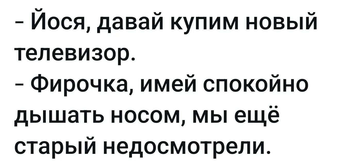 - Йося, давай купим новый телевизор.
- Фирочка, имей спокойно дышать носом, мы ещё старый недосмотрели.