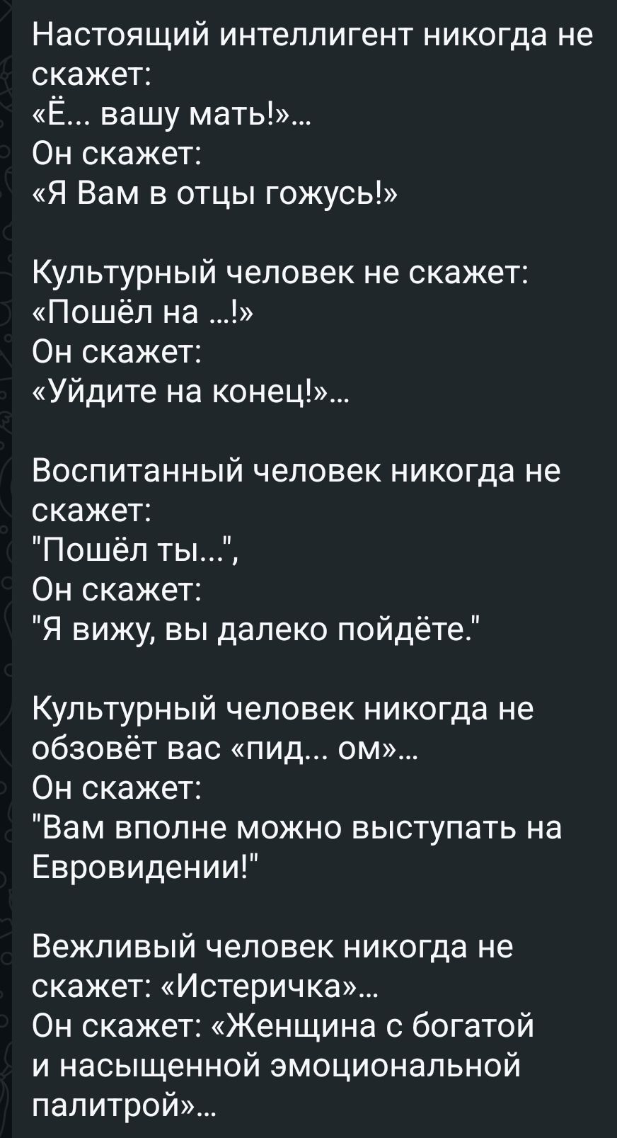 Настоящий интеллигент никогда не скажет: «Ё... вашу мать!»... Он скажет: «Я Вам в отцы гожусь!» Культурный человек не скажет: «Пошёл на ...!» Он скажет: «Уйдите на конец!»... Воспитанный человек никогда не скажет: 
