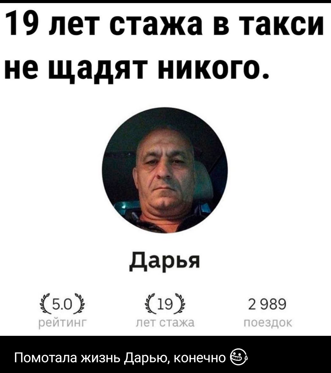 19 лет стажа в такси не щадят никого. Дарья. 5.0 рейтинг. 19 лет стажа. 2 989 поездок. Помотала жизнь Дарью, конечно