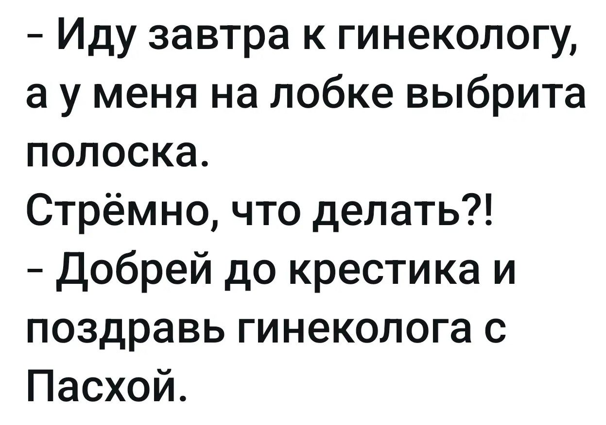 - Иду завтра к гинекологу, а у меня на лобке выбрита полоска. Стрёмно, что делать?! - Добрей до крестика и поздравь гинеколога с Пасхой.
