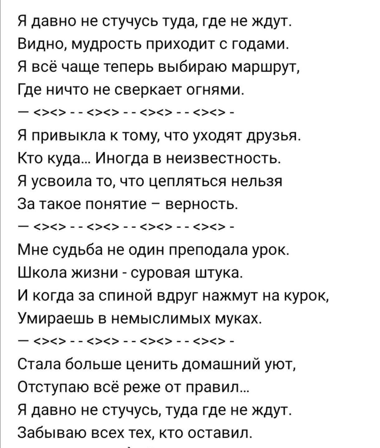 Я давно не стучусь туда где не ждут Видно мудрость приходит с годами Я всё чаще теперь выбираю маршрут Где ничто не сверкает огнями Я привыкла к тому что уходят друзья Кто куда Иногда в неизвестность Я усвоила то что цепляться нельзя За такое понятие верность Мне судьба не один преподала урок Школа жизни суровая штука И когда за спиной вдруг нажмут на курок Умираешь в немыслимых муках Стала больше