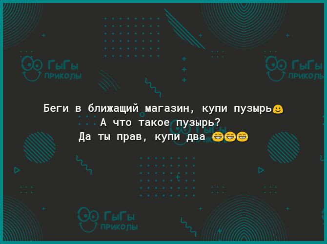 Беги в бпижащий магазин купи пузырье А что такое пузырь да ты прав купи два еее