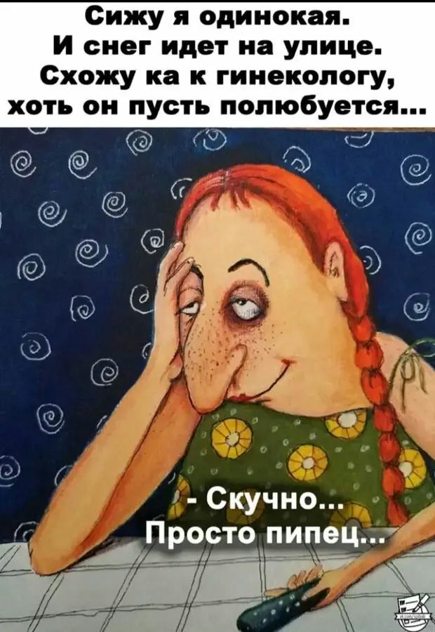 Сижу я одинокая И снег идет на улице Схожу на к гинекологу хоть он пусть попюбуется а