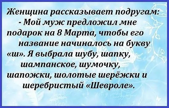 Женщина рассказывает подругам Мой муж предложил мне подарок на 8 Марта чтобы его название начиналось на букву ш Я выбрала шубу шапку шампанское шумочку шапожки шолотые шерёжки и шеребристый Шевроле