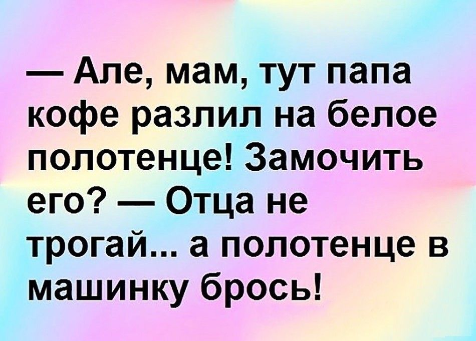 Але мам тут папа кофе разлил на белое полотенце Замочить его Отца не трогай а полотенце в машинку брось