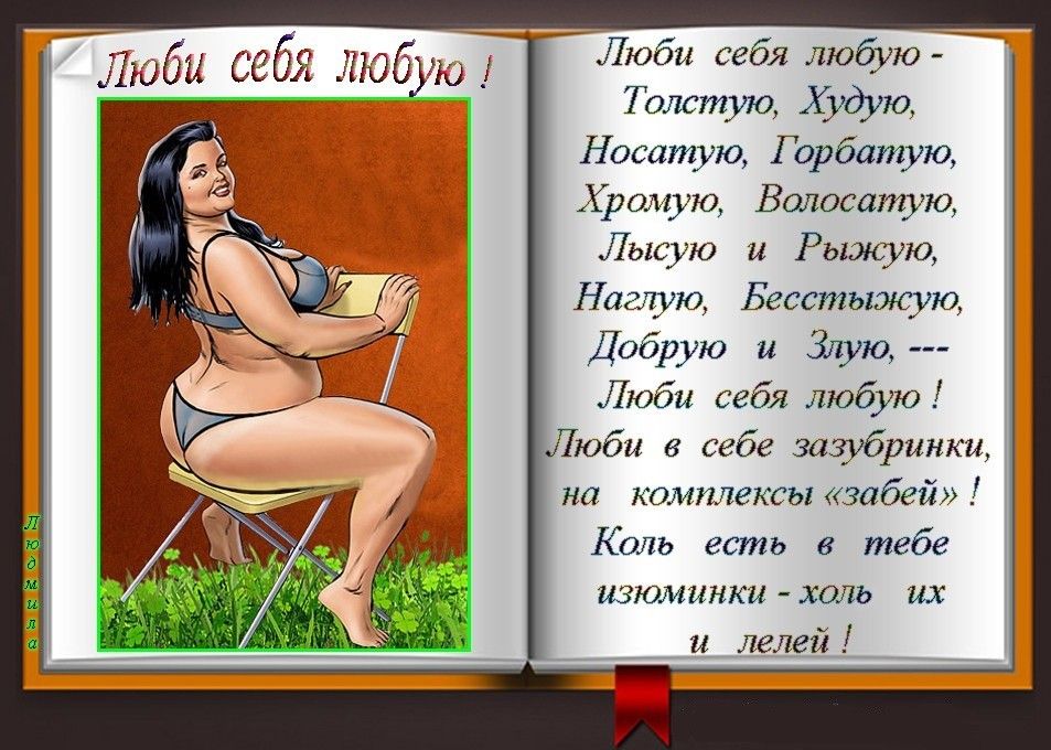 Люби себя любую Толстуа Худую Носатую Горбатую Хромую Валосатую Лысую и Рьшсую Наалую Бесстыжую Добрую и Злую Люби себя любую юби себе зазубринки на комплексы забей Коль есть в тебе изюминки холь их и лелей