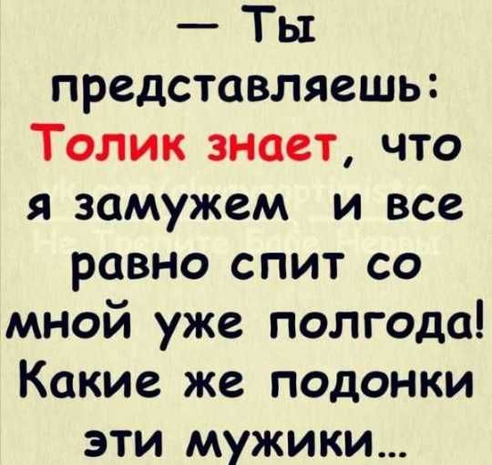 Ты представляешь Толик знает что я замужем и все равно спит со мной уже полгода Какие же подонки эти мужики